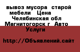 вывоз мусора  старой мебели › Цена ­ 100 - Челябинская обл., Магнитогорск г. Авто » Услуги   